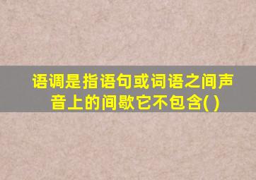 语调是指语句或词语之间声音上的间歇它不包含( )